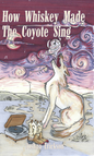 How Whiskey Made the Coyote Sing: Hardcover